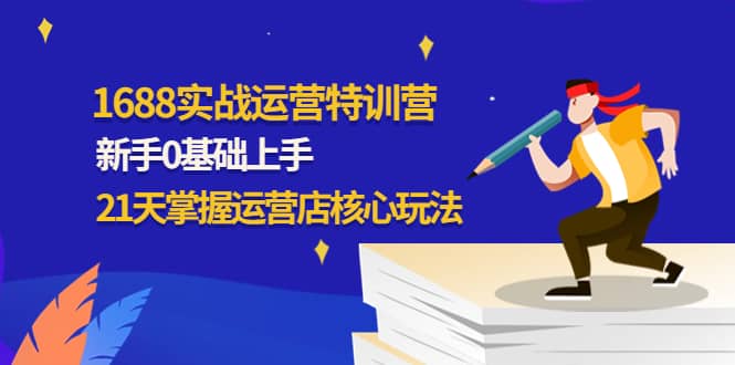 1688实战特训营：新手0基础上手，21天掌握运营店核心玩法赚米吧-网创项目资源站-副业项目-创业项目-搞钱项目赚米吧