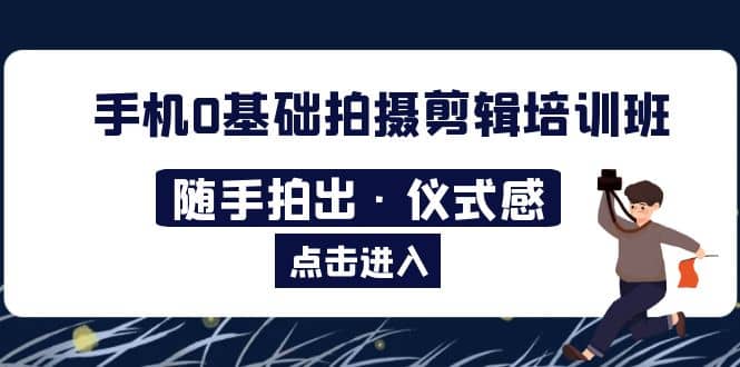 2023手机0基础拍摄剪辑培训班：随手拍出·仪式感赚米吧-网创项目资源站-副业项目-创业项目-搞钱项目赚米吧