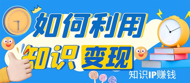 知识IP变现训练营：手把手带你如何做知识IP赚钱，助你逆袭人生赚米吧-网创项目资源站-副业项目-创业项目-搞钱项目赚米吧