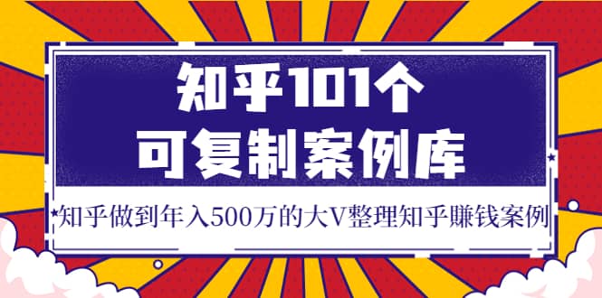 知乎101个可复制案例库，知乎做到年入500万的大V整理知乎賺钱案例赚米吧-网创项目资源站-副业项目-创业项目-搞钱项目赚米吧