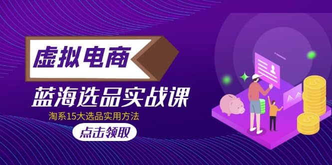 虚拟电商 · 蓝海选品实战课，淘系15大选品实用方法赚米吧-网创项目资源站-副业项目-创业项目-搞钱项目赚米吧