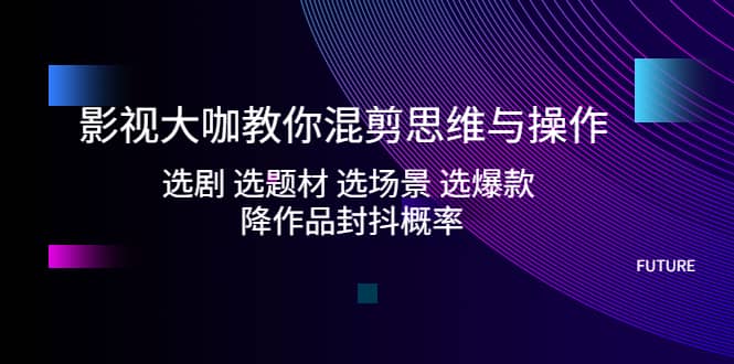 影视大咖教你混剪思维与操作：选剧 选题材 选场景 选爆款 降作品封抖概率赚米吧-网创项目资源站-副业项目-创业项目-搞钱项目赚米吧