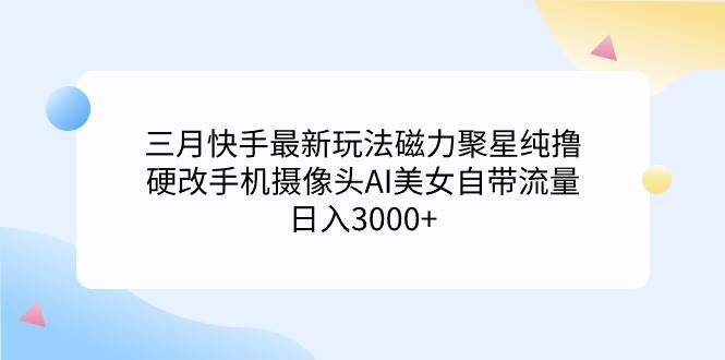 三月快手最新玩法磁力聚星纯撸，硬改手机摄像头AI美女自带流量日入3000+…赚米吧-网创项目资源站-副业项目-创业项目-搞钱项目赚米吧