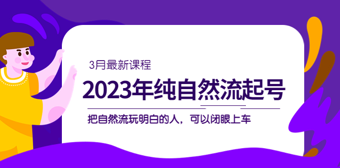 2023年纯自然流·起号课程，把自然流·玩明白的人 可以闭眼上车（3月更新）赚米吧-网创项目资源站-副业项目-创业项目-搞钱项目赚米吧