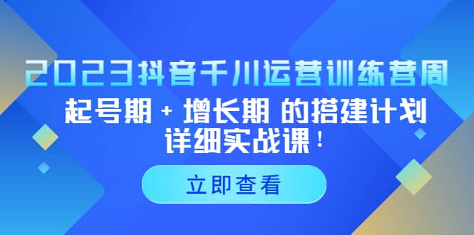 2023抖音千川运营训练营，起号期+增长期 的搭建计划详细实战课赚米吧-网创项目资源站-副业项目-创业项目-搞钱项目赚米吧