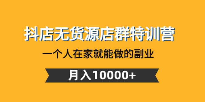 抖店无货源店群特训营：一个人在家就能做的副业赚米吧-网创项目资源站-副业项目-创业项目-搞钱项目赚米吧
