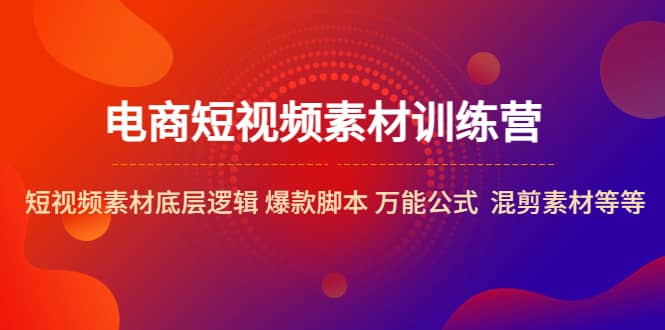 电商短视频素材训练营：短视频素材底层逻辑 爆款脚本 万能公式 混剪素材等赚米吧-网创项目资源站-副业项目-创业项目-搞钱项目赚米吧