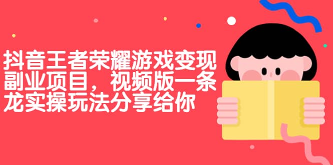 抖音王者荣耀游戏变现副业项目，视频版一条龙实操玩法分享给你赚米吧-网创项目资源站-副业项目-创业项目-搞钱项目赚米吧