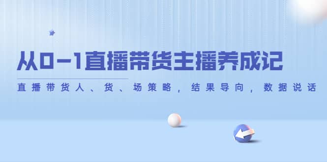 从0-1直播带货主播养成记，直播带货人、货、场策略，结果导向，数据说话赚米吧-网创项目资源站-副业项目-创业项目-搞钱项目赚米吧