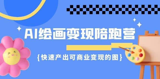 AI绘画·变现陪跑营，快速产出可商业变现的图（11节课）赚米吧-网创项目资源站-副业项目-创业项目-搞钱项目赚米吧