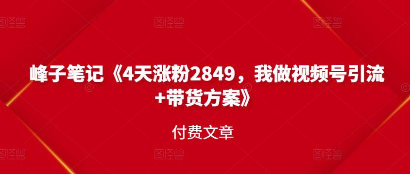 峰子笔记《4天涨粉2849，我做视频号引流+带货方案》付费文章赚米吧-网创项目资源站-副业项目-创业项目-搞钱项目赚米吧