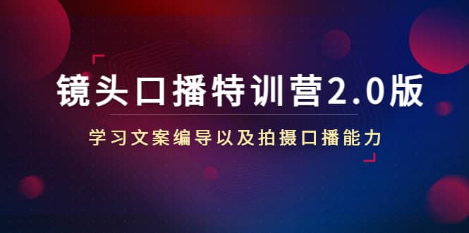 镜头口播特训营2.0版，学习文案编导以及拍摄口播能力（50节课时）赚米吧-网创项目资源站-副业项目-创业项目-搞钱项目赚米吧