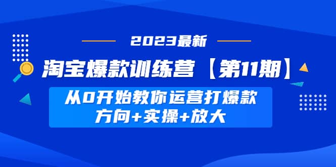 淘宝爆款训练营【第11期】 从0开始教你运营打爆款，方向+实操+放大赚米吧-网创项目资源站-副业项目-创业项目-搞钱项目赚米吧