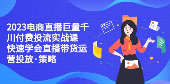2023电商直播巨量千川付费投流实战课，快速学会直播带货运营投放·策略赚米吧-网创项目资源站-副业项目-创业项目-搞钱项目赚米吧