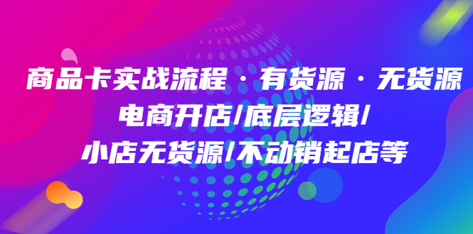商品卡实战流程·有货源无货源 电商开店/底层逻辑/小店无货源/不动销起店等赚米吧-网创项目资源站-副业项目-创业项目-搞钱项目赚米吧
