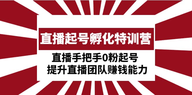 直播起号孵化特训营：直播手把手0粉起号 提升直播团队赚钱能力赚米吧-网创项目资源站-副业项目-创业项目-搞钱项目赚米吧
