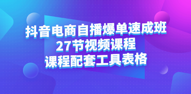 抖音电商自播爆单速成班：27节视频课程+课程配套工具表格赚米吧-网创项目资源站-副业项目-创业项目-搞钱项目赚米吧