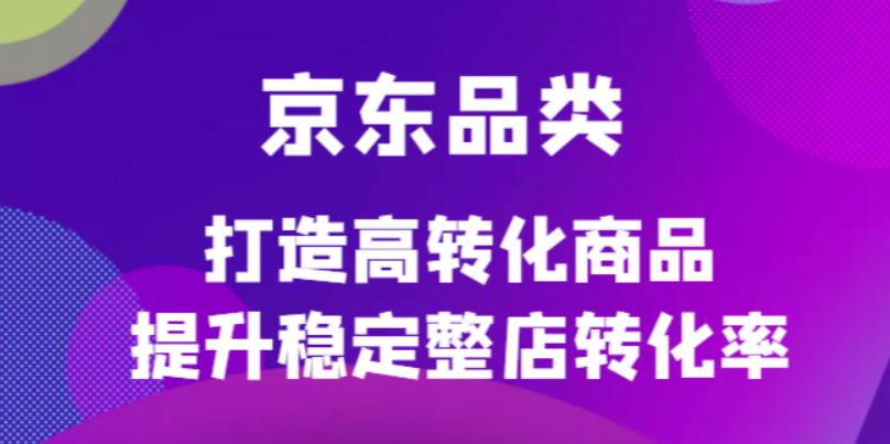 京东电商品类定制培训课程，打造高转化商品提升稳定整店转化率赚米吧-网创项目资源站-副业项目-创业项目-搞钱项目赚米吧