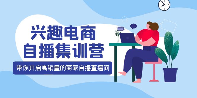 兴趣电商自播集训营：三大核心能力 12种玩法 提高销量，核心落地实操赚米吧-网创项目资源站-副业项目-创业项目-搞钱项目赚米吧