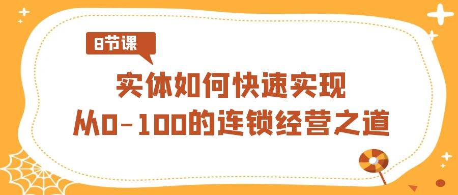 实体·如何快速实现从0-100的连锁经营之道（8节视频课）赚米吧-网创项目资源站-副业项目-创业项目-搞钱项目赚米吧