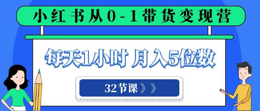 小红书 0-1带货变现营，每天1小时，轻松月入5位数（32节课）赚米吧-网创项目资源站-副业项目-创业项目-搞钱项目赚米吧