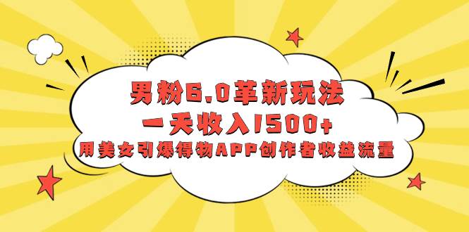 男粉6.0革新玩法，一天收入1500+，用美女引爆得物APP创作者收益流量赚米吧-网创项目资源站-副业项目-创业项目-搞钱项目赚米吧