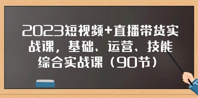 2023短视频+直播带货实战课，基础、运营、技能综合实操课（90节）赚米吧-网创项目资源站-副业项目-创业项目-搞钱项目赚米吧