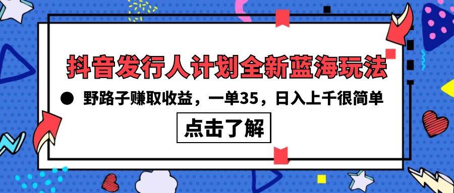 抖音发行人计划全新蓝海玩法，野路子赚取收益，一单35，日入上千很简单!赚米吧-网创项目资源站-副业项目-创业项目-搞钱项目赚米吧