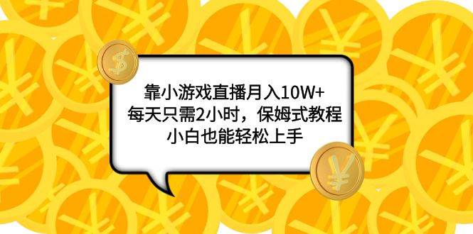 靠小游戏直播月入10W+，每天只需2小时，保姆式教程，小白也能轻松上手赚米吧-网创项目资源站-副业项目-创业项目-搞钱项目赚米吧