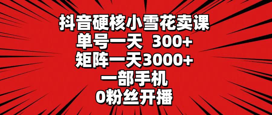 抖音硬核小雪花卖课，单号一天300+，矩阵一天3000+，一部手机0粉丝开播赚米吧-网创项目资源站-副业项目-创业项目-搞钱项目赚米吧