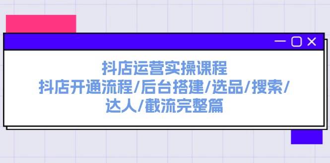 抖店运营实操课程：抖店开通流程/后台搭建/选品/搜索/达人/截流完整篇赚米吧-网创项目资源站-副业项目-创业项目-搞钱项目赚米吧