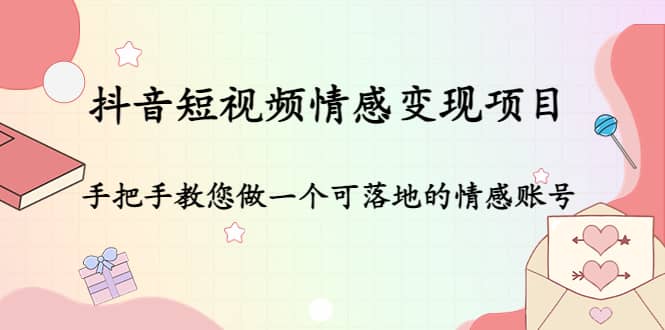 抖音短视频情感变现项目：手把手教您做一个可落地的情感账号赚米吧-网创项目资源站-副业项目-创业项目-搞钱项目赚米吧