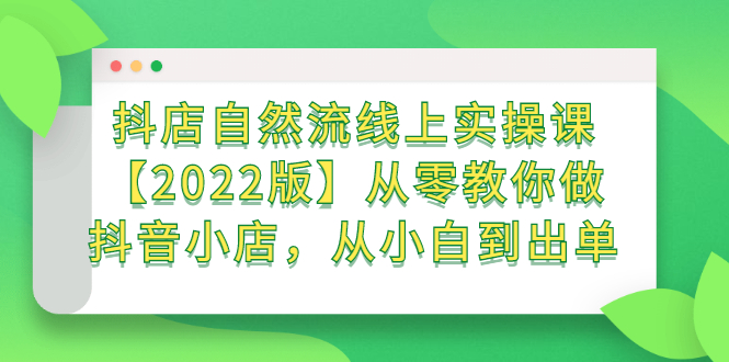 抖店自然流线上实操课【2022版】从零教你做抖音小店，从小白到出单赚米吧-网创项目资源站-副业项目-创业项目-搞钱项目赚米吧