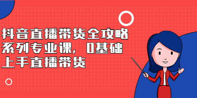 抖音直播带货全攻略系列专业课，0基础上手直播带货赚米吧-网创项目资源站-副业项目-创业项目-搞钱项目赚米吧