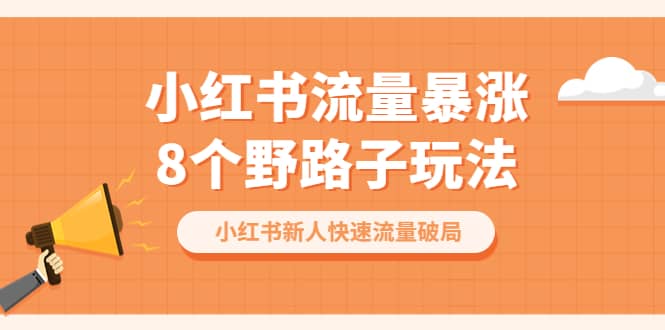 小红书流量-暴涨8个野路子玩法：小红书新人快速流量破局（8节课）赚米吧-网创项目资源站-副业项目-创业项目-搞钱项目赚米吧
