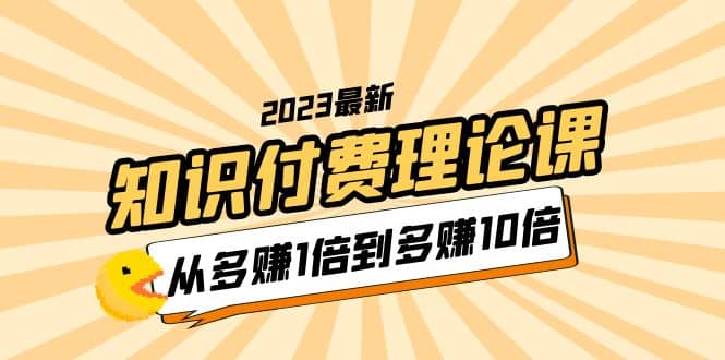 2023知识付费理论课，从多赚1倍到多赚10倍（10节视频课）赚米吧-网创项目资源站-副业项目-创业项目-搞钱项目赚米吧