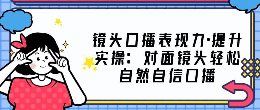 镜头口播表现力·提升实操：对面镜头轻松自然自信口播（23节课）赚米吧-网创项目资源站-副业项目-创业项目-搞钱项目赚米吧