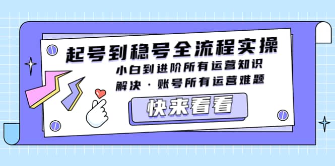 起号到稳号全流程实操，小白到进阶所有运营知识，解决·账号所有运营难题赚米吧-网创项目资源站-副业项目-创业项目-搞钱项目赚米吧