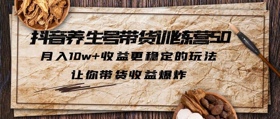 抖音养生号带货·训练营5.0，让你带货收益爆炸赚米吧-网创项目资源站-副业项目-创业项目-搞钱项目赚米吧