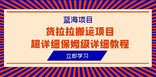 蓝海项目，货拉拉搬运项目超详细保姆级详细教程（6节课）赚米吧-网创项目资源站-副业项目-创业项目-搞钱项目赚米吧