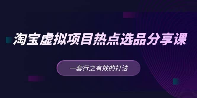 淘宝虚拟项目热点选品分享课：一套行之有效的打法赚米吧-网创项目资源站-副业项目-创业项目-搞钱项目赚米吧