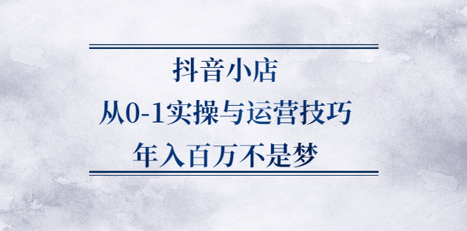 抖音小店从0-1实操与运营技巧,价值5980元赚米吧-网创项目资源站-副业项目-创业项目-搞钱项目赚米吧