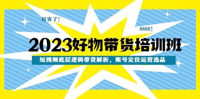 2023好物带货培训班：短视频底层逻辑带货解析，账号定位运营选品赚米吧-网创项目资源站-副业项目-创业项目-搞钱项目赚米吧
