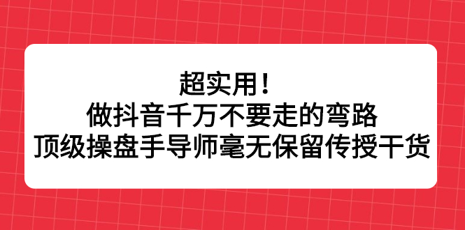 超实用！做抖音千万不要走的弯路，顶级操盘手导师毫无保留传授干货赚米吧-网创项目资源站-副业项目-创业项目-搞钱项目赚米吧