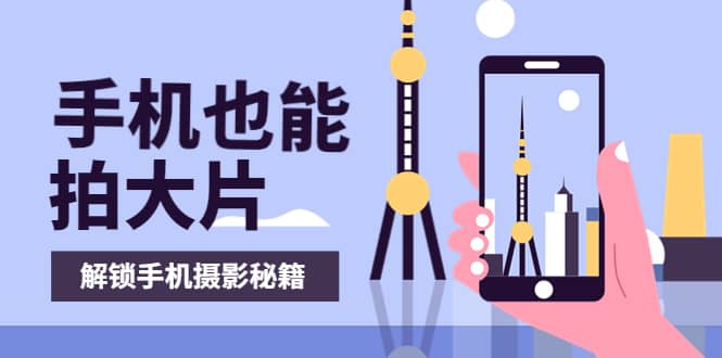 手机拍摄课：如何用手机拍出专业级短视频，一图胜千言，视频胜千图赚米吧-网创项目资源站-副业项目-创业项目-搞钱项目赚米吧