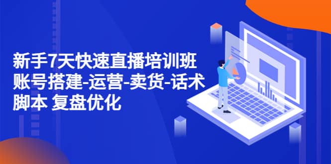 新手7天快速直播培训班：账号搭建-运营-卖货-话术 复盘优化（14节）赚米吧-网创项目资源站-副业项目-创业项目-搞钱项目赚米吧