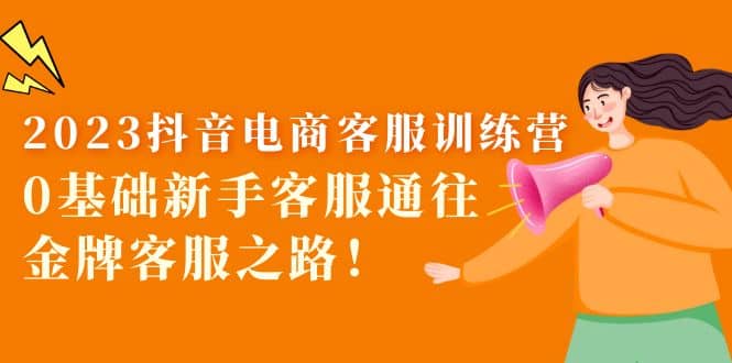 2023抖音·电商客服训练营：0基础新手客服通往金牌客服之路赚米吧-网创项目资源站-副业项目-创业项目-搞钱项目赚米吧