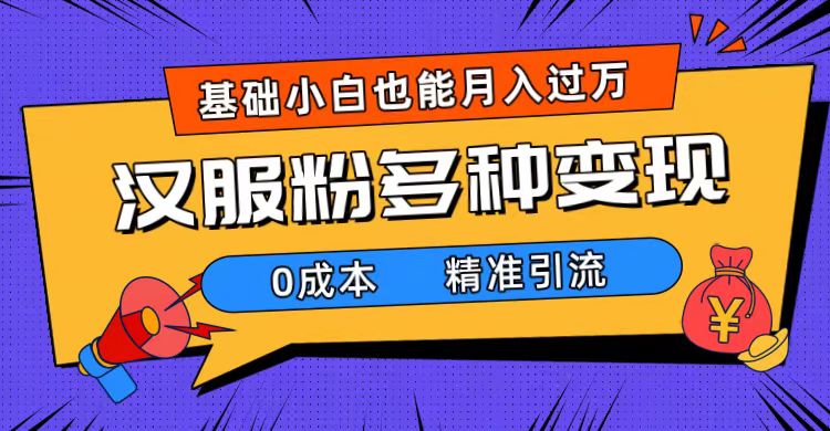 一部手机精准引流汉服粉，0成本多种变现方式，小白月入过万（附素材+工具）赚米吧-网创项目资源站-副业项目-创业项目-搞钱项目赚米吧