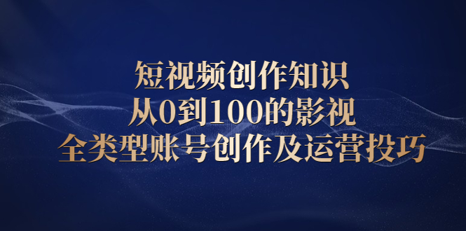 短视频创作知识，从0到100的影视全类型账号创作及运营投巧赚米吧-网创项目资源站-副业项目-创业项目-搞钱项目赚米吧