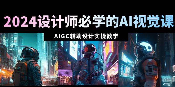 2024设计师必学的AI视觉课：AIGC辅助设计实操教学（66节课）赚米吧-网创项目资源站-副业项目-创业项目-搞钱项目赚米吧